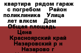квартира, рядом гараж с погребом. › Район ­ поликлиника › Улица ­ 30 лет влксм › Дом ­ 92 › Общая площадь ­ 44 › Цена ­ 1 100 000 - Красноярский край, Назаровский р-н, Назарово г. Недвижимость » Квартиры продажа   . Красноярский край